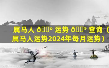 属马人 🌺 运势 💮 查询（属马人运势2024年每月运势）